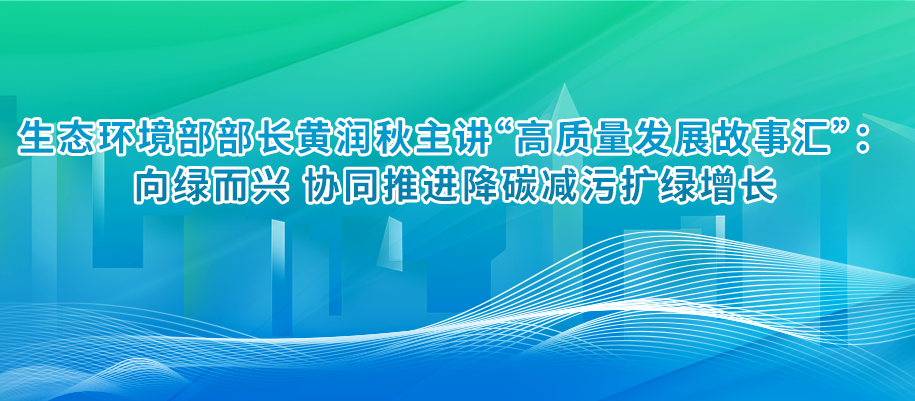 生態(tài)環(huán)境部部長黃潤秋主講“高質(zhì)量發(fā)展故事匯”：向綠而興 協(xié)同推進降碳減污擴綠增長