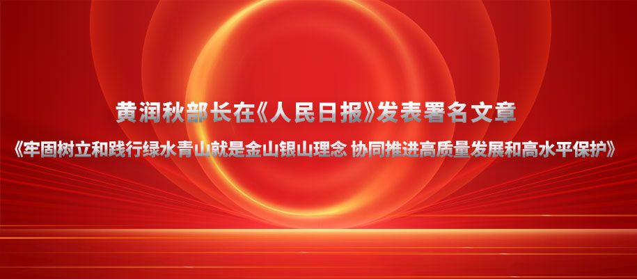 黃潤秋部長在《人民日報》發(fā)表署名文章《牢固樹立和踐行綠水青山就是金山銀山理念 協(xié)同推進高質(zhì)量發(fā)展和高水平保護》